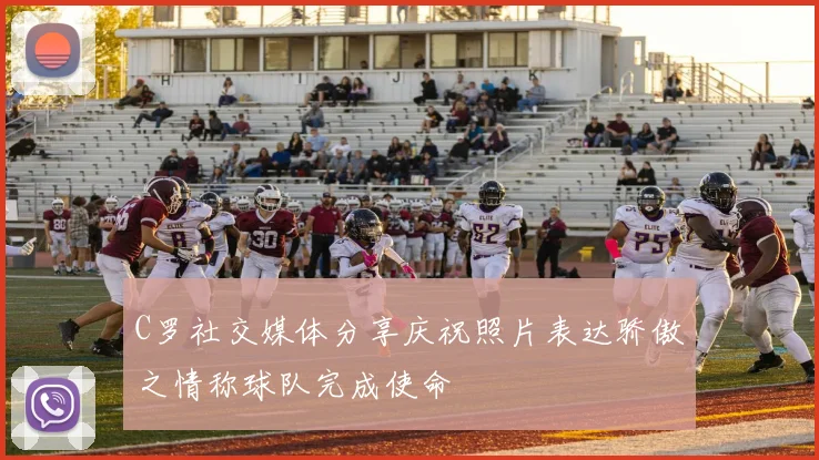 C罗社交媒体分享庆祝照片表达骄傲之情称球队完成使命