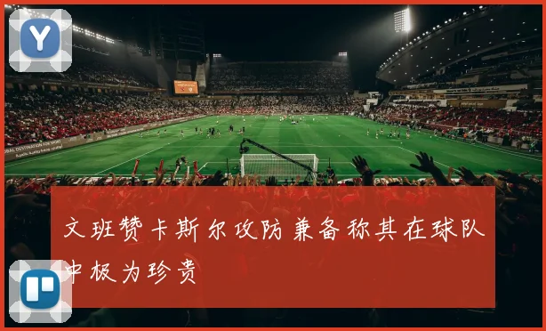 文班赞卡斯尔攻防兼备称其在球队中极为珍贵
