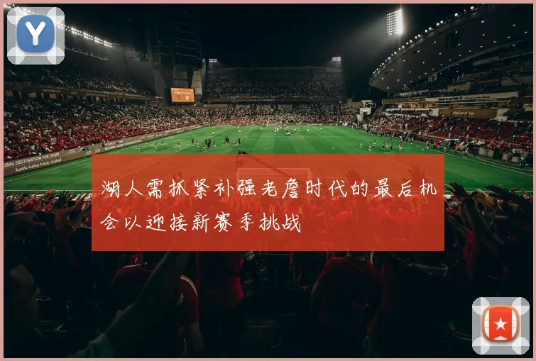湖人需抓紧补强老詹时代的最后机会以迎接新赛季挑战