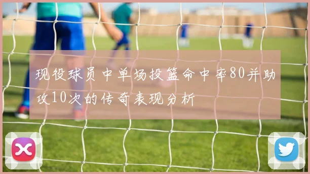 现役球员中单场投篮命中率80并助攻10次的传奇表现分析