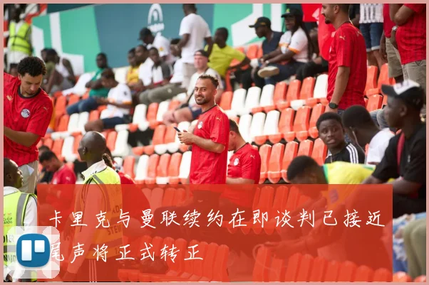 卡里克与曼联续约在即谈判已接近尾声将正式转正