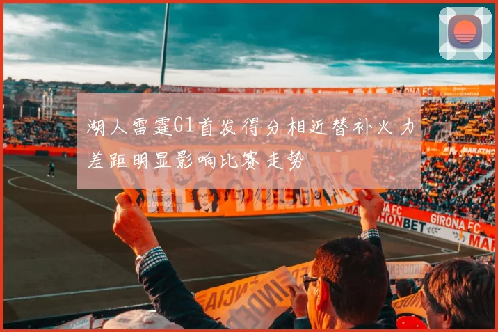 湖人雷霆G1首发得分相近替补火力差距明显影响比赛走势
