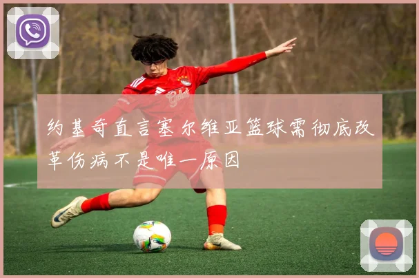 约基奇直言塞尔维亚篮球需彻底改革伤病不是唯一原因