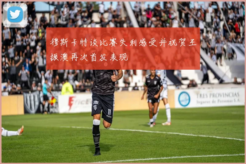 穆斯卡特谈比赛失利感受并祝贺王振澳再次首发表现