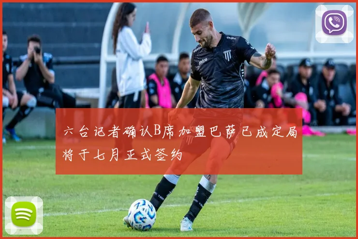 六台记者确认B席加盟巴萨已成定局将于七月正式签约