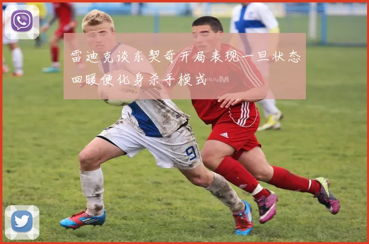 雷迪克谈东契奇开局表现一旦状态回暖便化身杀手模式