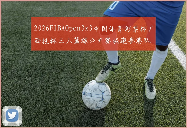 2026FIBAOpen3x3中国体育彩票杯广西桂林三人篮球公开赛诚邀参赛队伍报名