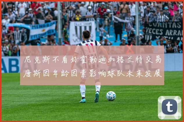 尼克斯不看好霍勒迪加格兰特交易唐斯因年龄因素影响球队未来发展