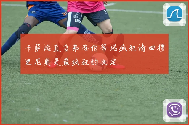 卡萨诺直言弗洛伦蒂诺疯狂请回穆里尼奥是最疯狂的决定