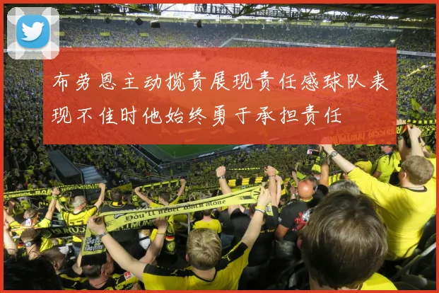 布劳恩主动揽责展现责任感球队表现不佳时他始终勇于承担责任