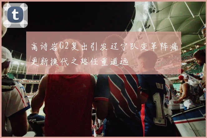 高诗岩G2复出引发辽宁队变革阵痛更新换代之路任重道远