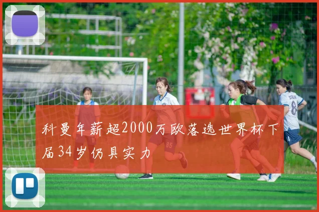 科曼年薪超2000万欧落选世界杯下届34岁仍具实力