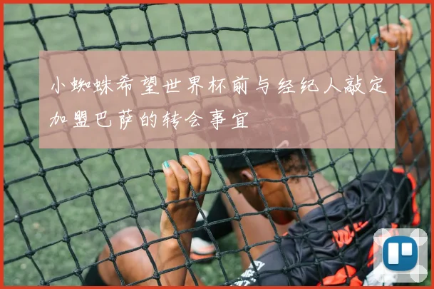 小蜘蛛希望世界杯前与经纪人敲定加盟巴萨的转会事宜