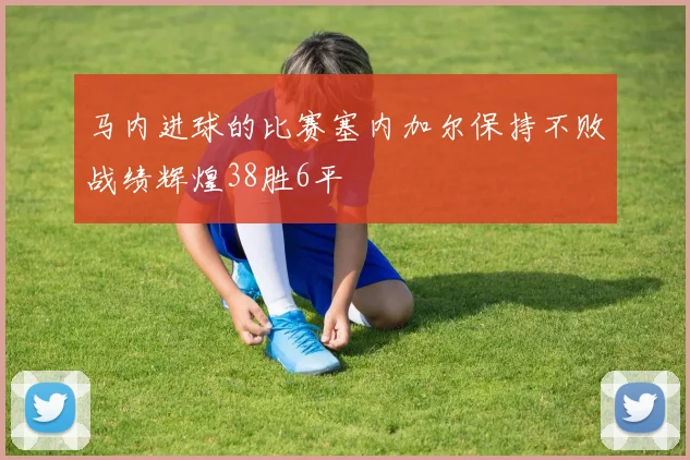 马内进球的比赛塞内加尔保持不败战绩辉煌38胜6平