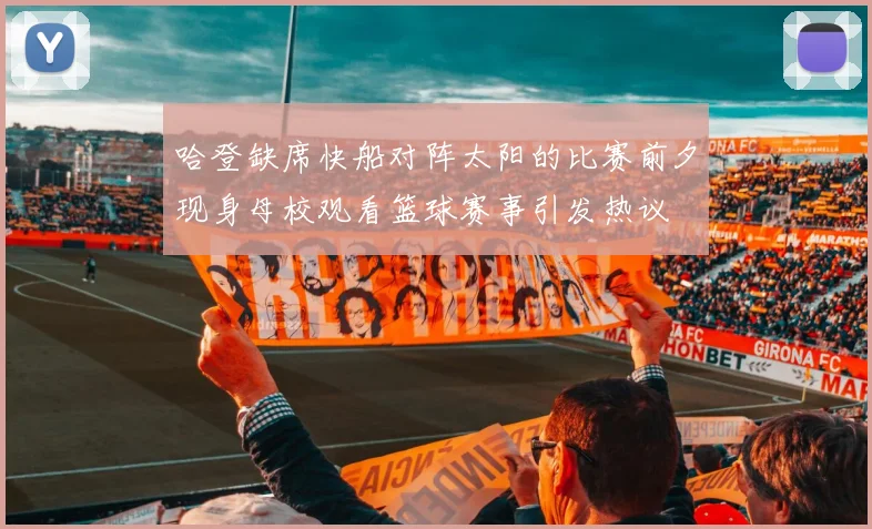 哈登缺席快船对阵太阳的比赛前夕现身母校观看篮球赛事引发热议