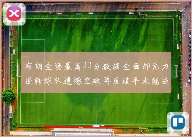 布朗全场最高33分数据全面却无力逆转球队遗憾空砍再度追平未能逆袭