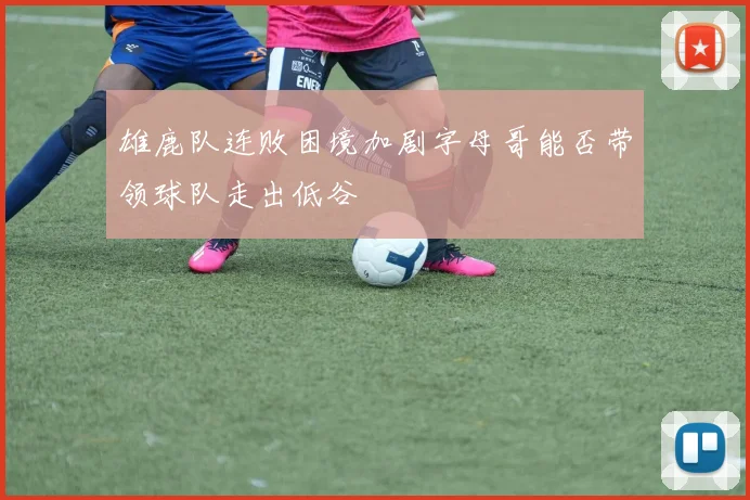 雄鹿队连败困境加剧字母哥能否带领球队走出低谷