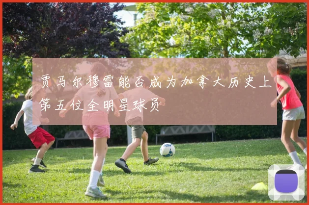 贾马尔穆雷能否成为加拿大历史上第五位全明星球员