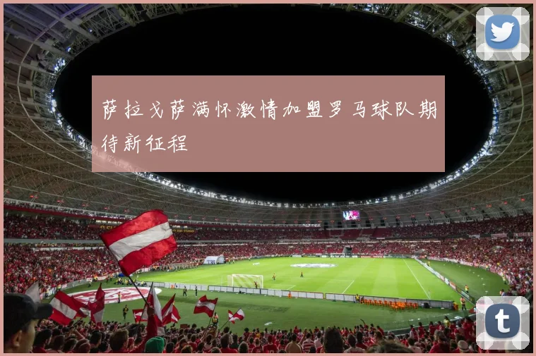 萨拉戈萨满怀激情加盟罗马球队期待新征程