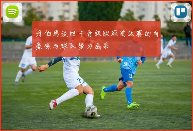 丹伯恩谈纽卡晋级欧冠淘汰赛的自豪感与球队努力成果