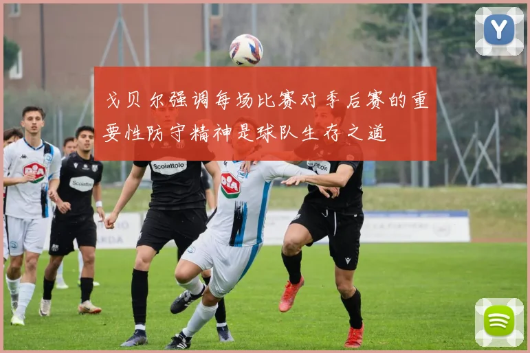 戈贝尔强调每场比赛对季后赛的重要性防守精神是球队生存之道