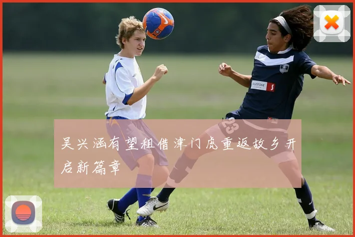 吴兴涵有望租借津门虎重返故乡开启新篇章