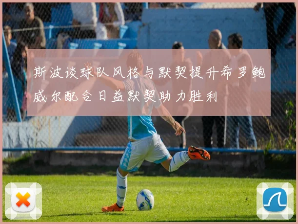 斯波谈球队风格与默契提升希罗鲍威尔配合日益默契助力胜利