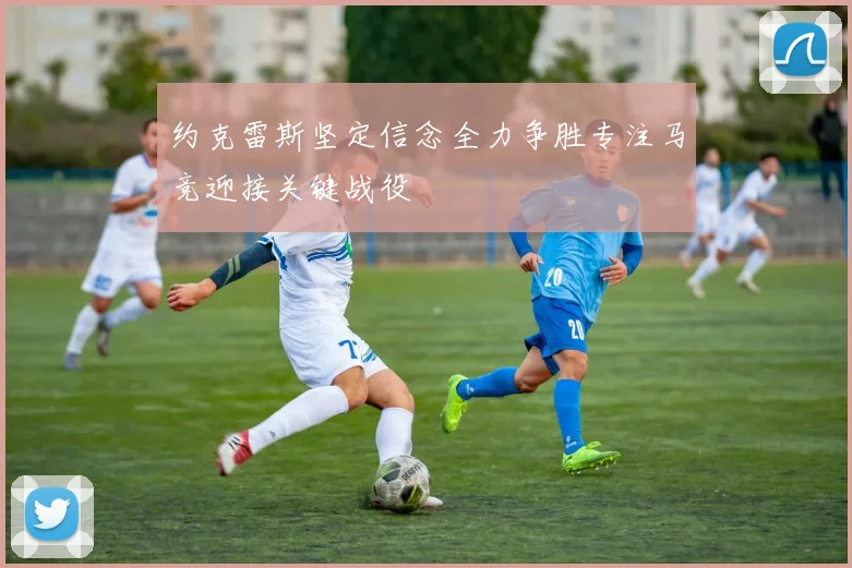 约克雷斯坚定信念全力争胜专注马竞迎接关键战役
