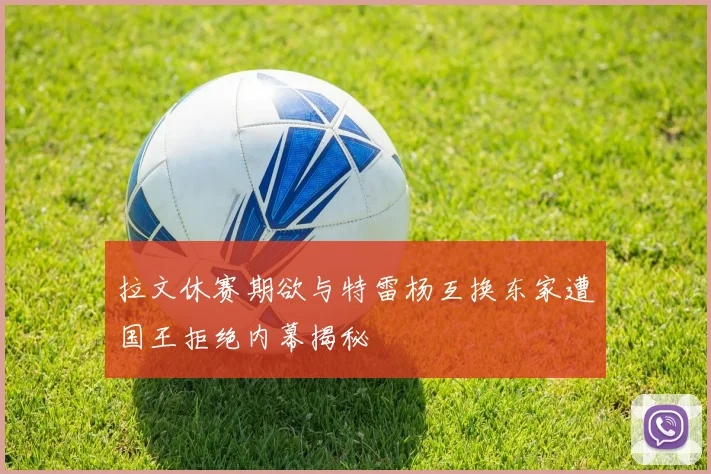 拉文休赛期欲与特雷杨互换东家遭国王拒绝内幕揭秘