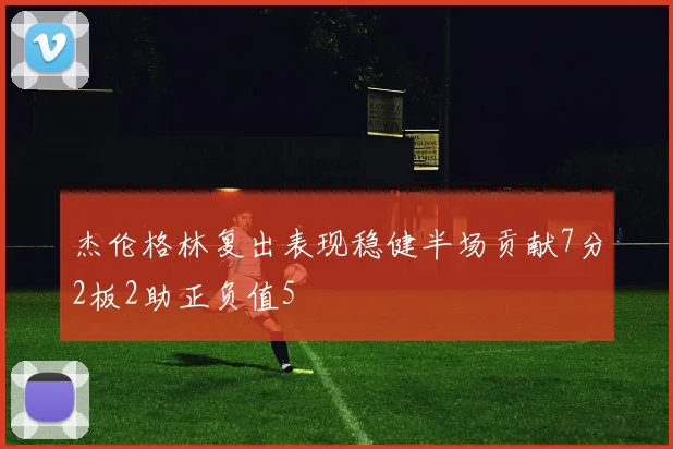 杰伦格林复出表现稳健半场贡献7分2板2助正负值5
